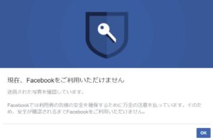 Facebookでは利用者の皆様の安全を確保するために万全の注意を払っています。そのため、安全が確認されるまでFacebookをご利用いただけません。